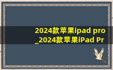 2024款苹果ipad pro_2024款苹果iPad Pro发布